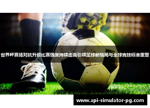 世界杯赛场对抗升级比赛强度持续走高引领足球新格局与全球竞技标准重塑 世界杯赛场对抗升级比赛强度持续走高引领足球新格局与全球竞技标准重塑