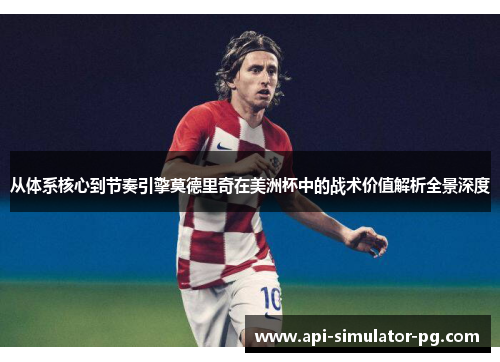 从体系核心到节奏引擎莫德里奇在美洲杯中的战术价值解析全景深度