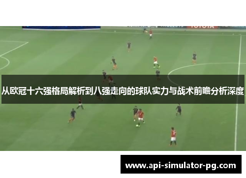 从欧冠十六强格局解析到八强走向的球队实力与战术前瞻分析深度