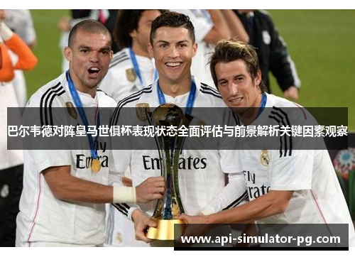 巴尔韦德对阵皇马世俱杯表现状态全面评估与前景解析关键因素观察