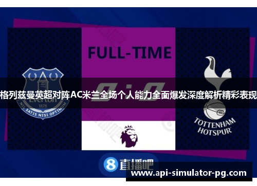 格列兹曼英超对阵AC米兰全场个人能力全面爆发深度解析精彩表现