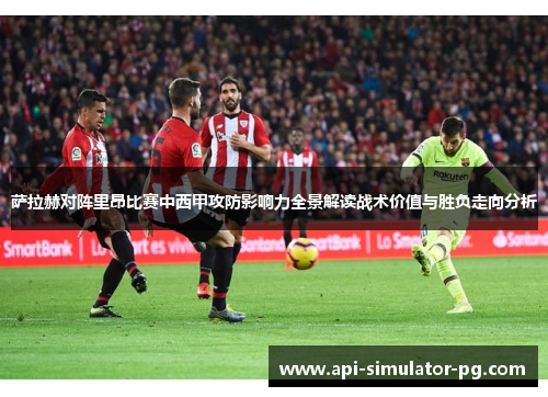 萨拉赫对阵里昂比赛中西甲攻防影响力全景解读战术价值与胜负走向分析