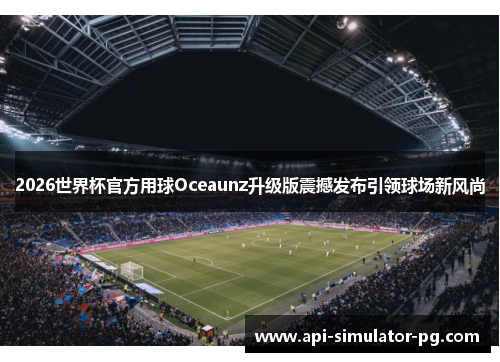 2026世界杯官方用球Oceaunz升级版震撼发布引领球场新风尚