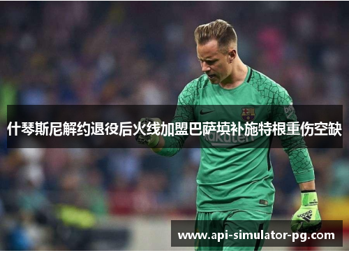 什琴斯尼解约退役后火线加盟巴萨填补施特根重伤空缺