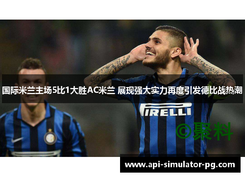 国际米兰主场5比1大胜AC米兰 展现强大实力再度引发德比战热潮 国际米兰主场5比1大胜AC米兰 展现强大实力再度引发德比战热潮