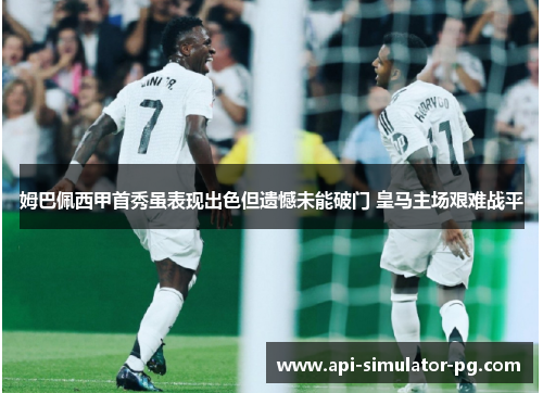 姆巴佩西甲首秀虽表现出色但遗憾未能破门 皇马主场艰难战平