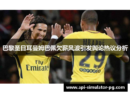 巴黎圣日耳曼姆巴佩欠薪风波引发舆论热议分析