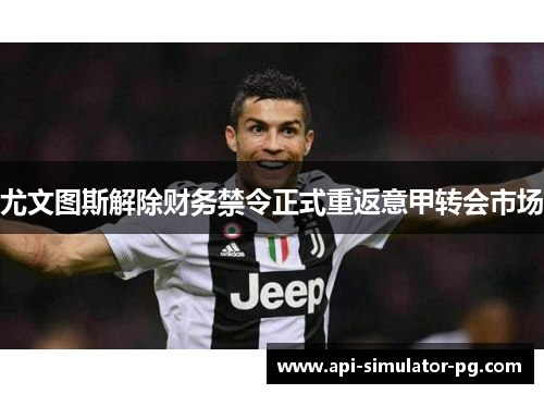 尤文图斯解除财务禁令正式重返意甲转会市场