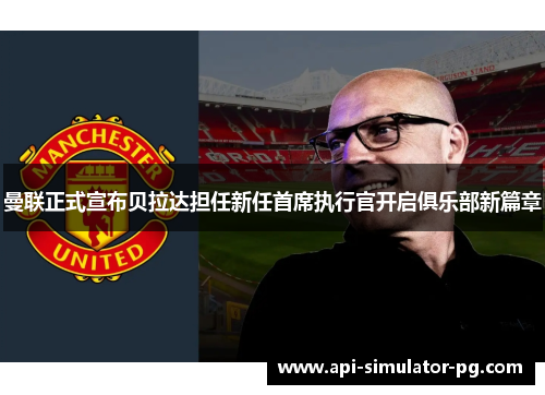 曼联正式宣布贝拉达担任新任首席执行官开启俱乐部新篇章 曼联正式宣布贝拉达担任新任首席执行官开启俱乐部新篇章