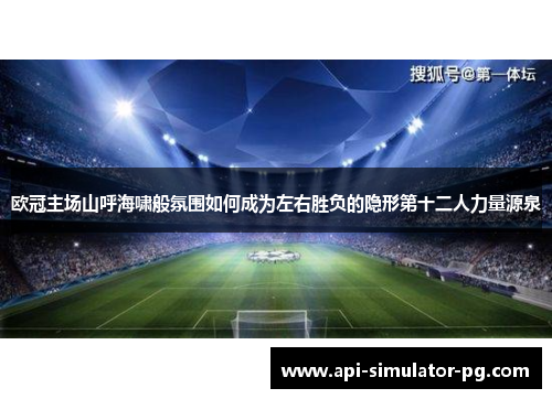 欧冠主场山呼海啸般氛围如何成为左右胜负的隐形第十二人力量源泉 欧冠主场山呼海啸般氛围如何成为左右胜负的隐形第十二人力量源泉