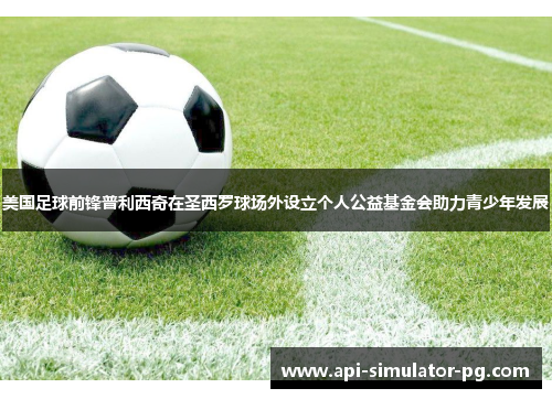 美国足球前锋普利西奇在圣西罗球场外设立个人公益基金会助力青少年发展 美国足球前锋普利西奇在圣西罗球场外设立个人公益基金会助力青少年发展