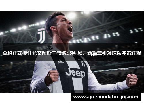 莫塔正式接任尤文图斯主教练职务 展开新篇章引领球队冲击辉煌 莫塔正式接任尤文图斯主教练职务 展开新篇章引领球队冲击辉煌