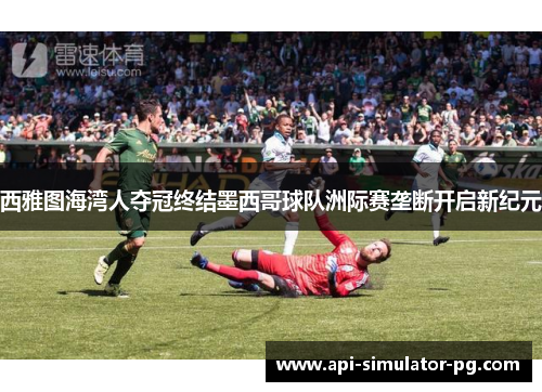 西雅图海湾人夺冠终结墨西哥球队洲际赛垄断开启新纪元 西雅图海湾人夺冠终结墨西哥球队洲际赛垄断开启新纪元