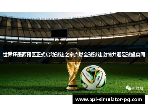 世界杯墨西哥区正式启动球迷之家点燃全球球迷激情共迎足球盛宴同