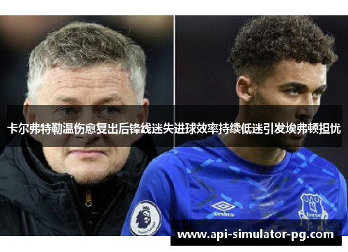 卡尔弗特勒温伤愈复出后锋线迷失进球效率持续低迷引发埃弗顿担忧