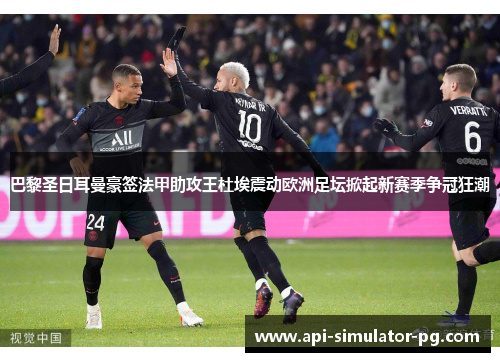 巴黎圣日耳曼豪签法甲助攻王杜埃震动欧洲足坛掀起新赛季争冠狂潮