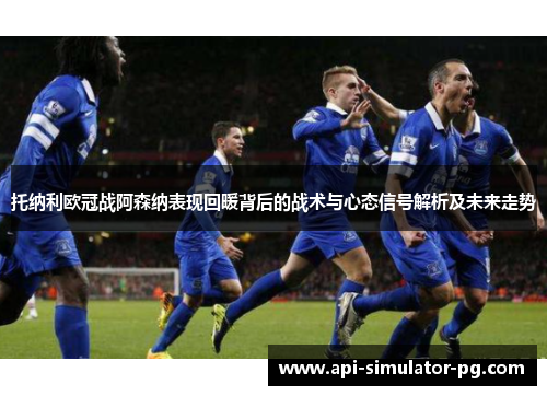 托纳利欧冠战阿森纳表现回暖背后的战术与心态信号解析及未来走势