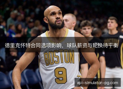 德里克怀特合同选项影响，球队薪资与轮换待平衡
