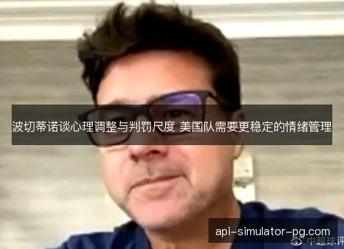 波切蒂诺谈心理调整与判罚尺度 美国队需要更稳定的情绪管理